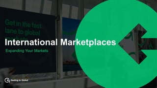 Getting to Global
International Marketplaces
Expanding Your Markets
 