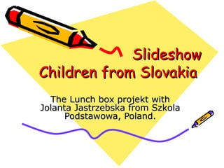 SlideshowSlideshow
Children from SlovakiaChildren from Slovakia
The Lunch box projekt withThe Lunch box projekt with
Jolanta Jastrzebska from SzkolaJolanta Jastrzebska from Szkola
Podstawowa, Poland.Podstawowa, Poland.
 