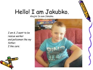 Hello! I am Jakubko.
Ahojte! Ja som Jakubko.
I am 6. I want to be
rescue worker
and policeman like my
father.
I like cars.
 