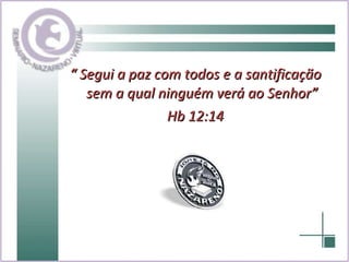 “  Segui a paz com todos e a santificação sem a qual ninguém verá ao Senhor” Hb 12:14 