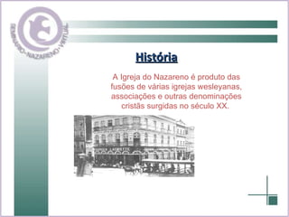 História A Igreja do Nazareno é produto das fusões de várias igrejas wesleyanas, associações e outras denominações cristãs surgidas no século XX.  
