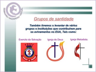 Grupos de santidade Também tivemos o levantar de vários grupos e instituições que contribuíram para os avivamentos no EUA, Tais como: Exercito da Salvação Igreja de Deus Igreja Metodista. 