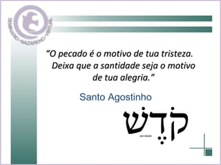 “ O pecado é o motivo de tua tristeza. Deixa que a santidade seja o motivo de tua alegria.” Santo Agostinho 