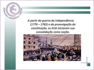 A partir da guerra da independência  (1776 – 1783) e da promulgação da constituição, os EUA iniciaram sua consolidação como nação. . 