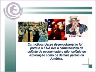 Os motivos desse desenvolvimento foi porque o EUA tive a característica de colônia de povoamento e não  colônia de exploração como os demais países da América. 