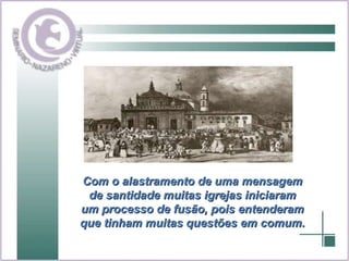 Com o alastramento de uma mensagem de santidade muitas igrejas iniciaram um processo de fusão, pois entenderam que tinham muitas questões em comum. 