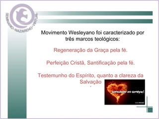 Movimento Wesleyano foi caracterizado por três marcos teológicos: Regeneração da Graça pela fé. Perfeição Cristã, Santificação pela fé. Testemunho do Espírito, quanto a clareza da Salvação ´ 