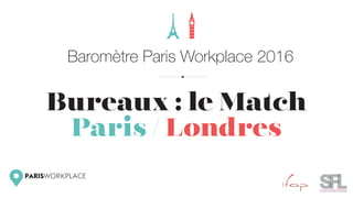 Baromètre Paris Workplace 2016
Bureaux : le Match
Paris / Londres
 