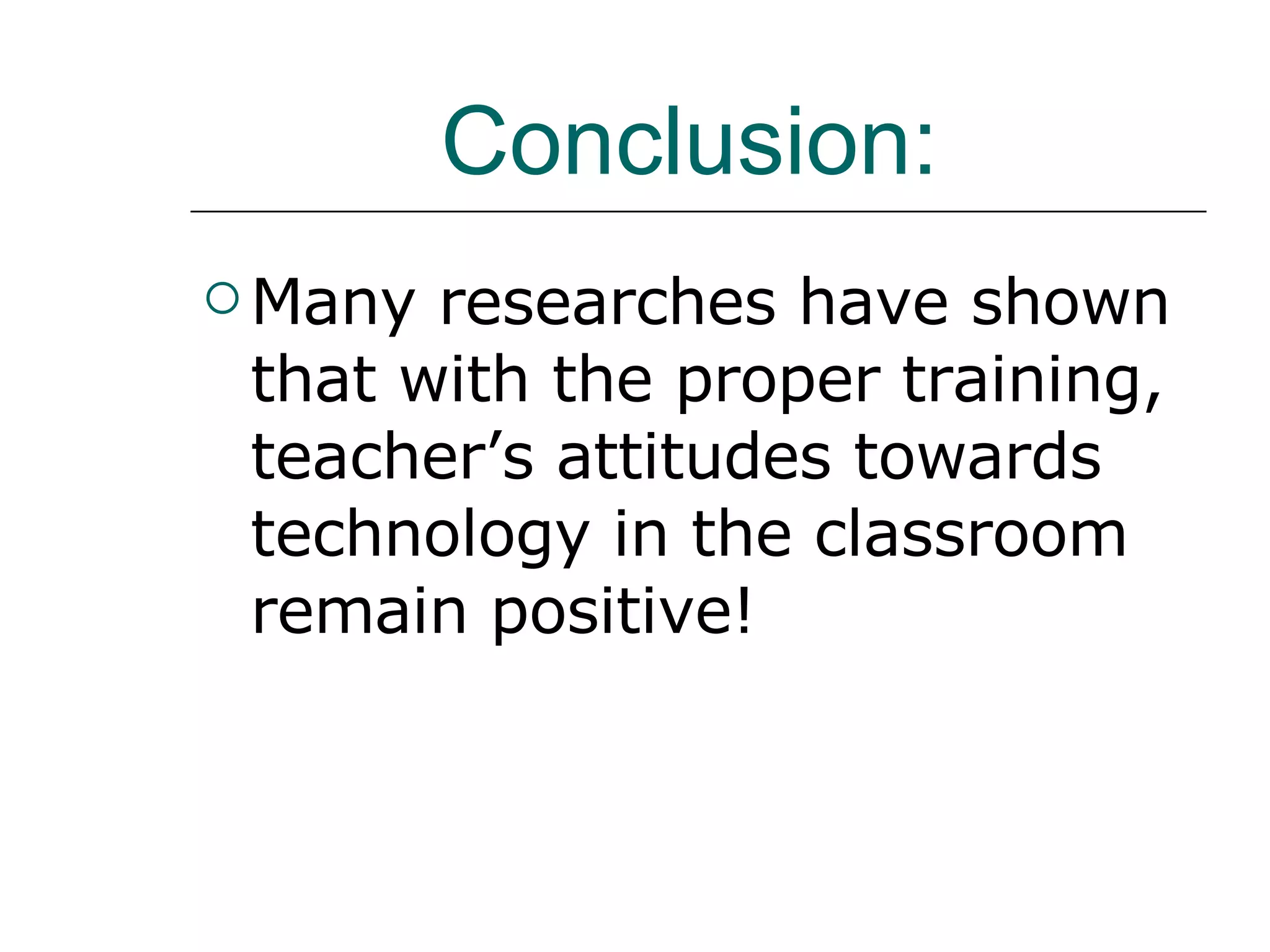 Conclusion:   Many researches have shown that with the proper training, teacher’s attitudes towards technology in the classroom remain positive!  