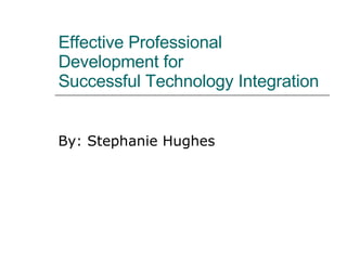 Effective Professional Development for  Successful Technology Integration By: Stephanie Hughes  