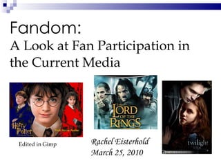 Fandom:  A Look at Fan Participation in the Current Media   Rachel Eisterhold March 25, 2010 Edited in Gimp 