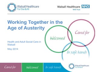 Health and Adult Social Care in
Walsall
May 2014
Working Together in the
Age of Austerity
 