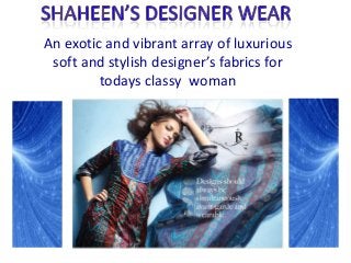An exotic and vibrant array of luxurious
 soft and stylish designer’s fabrics for
         todays classy woman
 