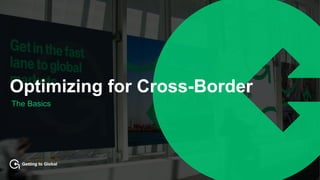 Getting to Global
Optimizing for Cross-Border
The Basics
 