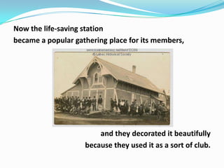 Now the life-saving station
became a popular gathering place for its members,

and they decorated it beautifully
because they used it as a sort of club.

 