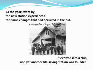 As the years went by,
the new station experienced
the same changes that had occurred in the old.

It evolved into a club,
and yet another life-saving station was founded.

 