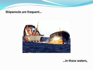 Shipwrecks are frequent…

…in those waters,

 
