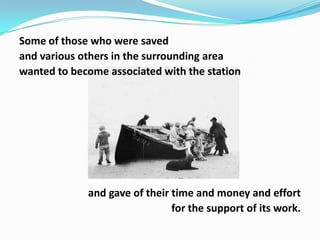 Some of those who were saved
and various others in the surrounding area
wanted to become associated with the station

and gave of their time and money and effort
for the support of its work.

 