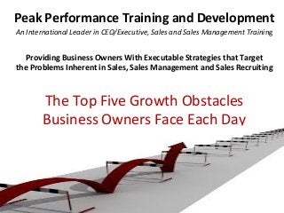 Peak Performance Training and Development
An International Leader in CEO/Executive, Sales and Sales Management Training

Providing Business Owners With Executable Strategies that Target
the Problems Inherent in Sales, Sales Management and Sales Recruiting

The Top Five Growth Obstacles
Business Owners Face Each Day

 