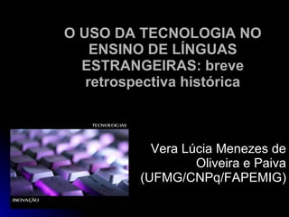 O USO DA TECNOLOGIA NO ENSINO DE LÍNGUAS ESTRANGEIRAS: breve retrospectiva histórica Vera Lúcia Menezes de Oliveira e Paiva (UFMG/CNPq/FAPEMIG) 