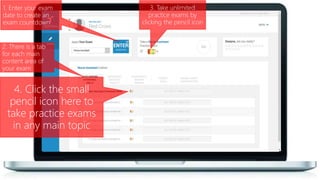1. Enter your exam
date to create an
exam countdown
3. Take unlimited
practice exams by
clicking the pencil icon
2. There is a tab
for each main
content area of
your exam
4. Click the small
pencil icon here to
take practice exams
in any main topic
 
