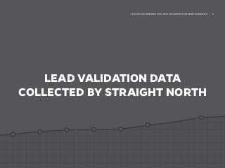 LEAD VALIDATION DATA
COLLECTED BY STRAIGHT NORTH
THE CRITICAL IMPORTANCE OF LEAD VALIDATION IN INTERNET MARKETING | 6
 