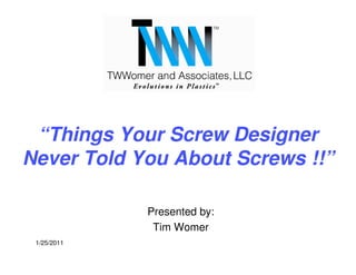 “Things Your Screw Designer
Never Told You About Screws !!”

             Presented by:
              Tim Womer
 1/25/2011
 