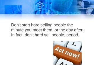Don't start hard selling people the
minute you meet them, or the day after.
In fact, don't hard sell people, period.
 