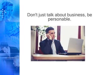 Don't just talk about business, be
personable.
 