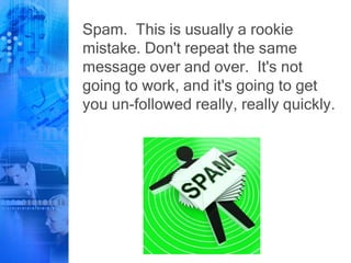 Spam. This is usually a rookie
mistake. Don't repeat the same
message over and over. It's not
going to work, and it's going to get
you un-followed really, really quickly.
 