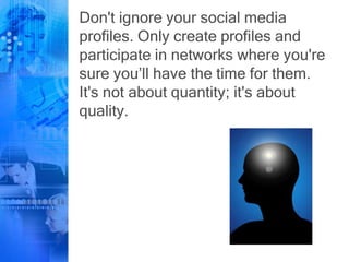 Don't ignore your social media
profiles. Only create profiles and
participate in networks where you're
sure you’ll have the time for them.
It's not about quantity; it's about
quality.
 