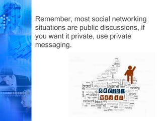 Remember, most social networking
situations are public discussions, if
you want it private, use private
messaging.
 
