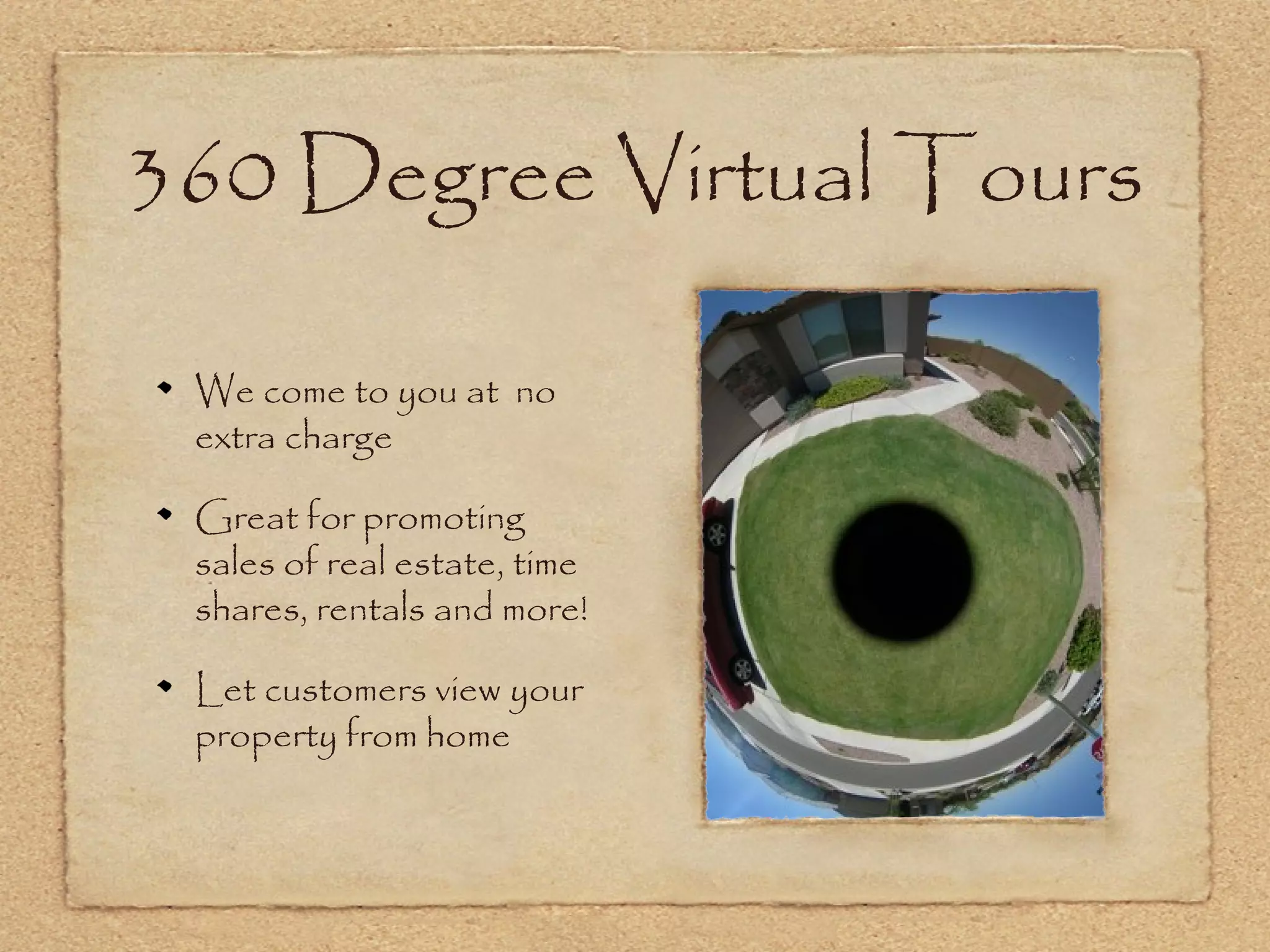 360 Degree Virtual Tours

 We come to you at no
 extra charge

 Great for promoting
 sales of real estate, time
 shares, rentals and more!

 Let customers view your
 property from home
 