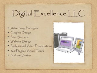 Digital Excellence LLC

Advertising Packages
Graphic Design
Print Services
Website Design
Professional Video Presentations
360 Degree Virtual Tours
Podcast Design
 
