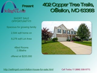 402 Copper Tree Trails, O’Fallon, MO 63368 Presents http://sellingstl.com/ofallon-house-for-sale.html Call Today !!! (888) 308-9771  SHORT SALE OPPORTUNITY!!! Spacious for growing family 2,544 sqft home on 8,276 sqft Lot Area 4Bed Rooms 2.5Baths offered at $220,000 
