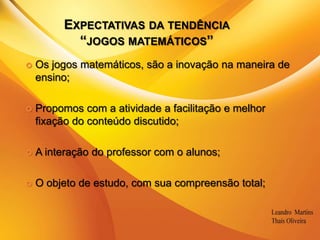 Expectativas da tendência “jogos matemáticos”Os jogos matemáticos, são a inovação na maneira de ensino;Propomos com a atividade a facilitação e melhor fixação do conteúdo discutido;A interação do professor com o alunos;O objeto de estudo, com sua compreensão total;
