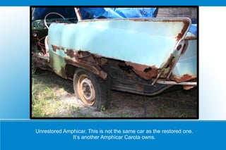 Unrestored Amphicar. This is not the same car as the restored one. It’s another Amphicar Carota owns. 