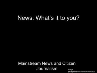 News: What’s it to you? Mainstream News and Citizen Journalism Image:  paulgillin/ NewsPaperDeathWatch 