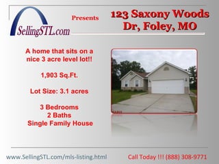 Call Today !!! (888) 308-9771  Presents A home that sits on a nice 3 acre level lot!! 1,903 Sq.Ft. Lot Size: 3.1 acres 3 Bedrooms 2 Baths Single Family House www.SellingSTL.com/mls-listing.html 123 Saxony Woods Dr, Foley, MO 