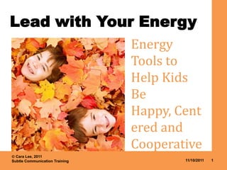 Lead with Your Energy
                                Energy
                                Tools to
                                Help Kids
                                Be
                                Happy, Cent
                                ered and
                                Cooperative
 Cara Lee, 2011
Subtle Communication Training           11/10/2011   1
 