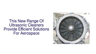 This New Range Of
Ultrasonic Cleaners
Provide Eﬃcient Solutions
For Aerospace
 