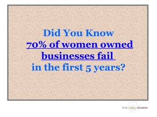 Did You Know
70% of women owned
   businesses fail
 in the first 5 years?
 