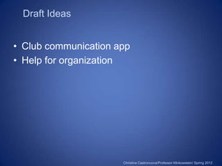 Draft Ideas


• Club communication app
• Help for organization




                      Christina Castronuova/Professor Klinkowstein/ Spring 2012
 