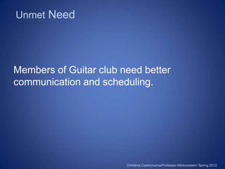 Unmet Need




Members of Guitar club need better
communication and scheduling.




                        Christina Castronuova/Professor Klinkowstein/ Spring 2012
 