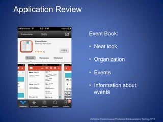 Application Review

                     Event Book:

                     • Neat look

                     • Organization

                     • Events

                     • Information about
                       events



                     Christina Castronuova/Professor Klinkowstein/ Spring 2012
 