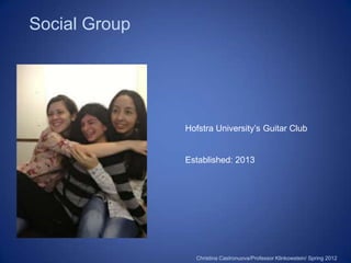 Social Group




               Hofstra University’s Guitar Club


               Established: 2013




                 Christina Castronuova/Professor Klinkowstein/ Spring 2012
 