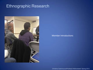 Ethnographic Research




                        Member Introductions




                        Christina Castronuova/Professor Klinkowstein/ Spring 2012
 