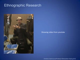 Ethnographic Research




                        Showing video from youtube




                          Christina Castronuova/Professor Klinkowstein/ Spring 2012
 