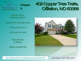 402 Copper Tree Trails, O’Fallon, MO 63368 Presents Call Today !!! 877-785-2729 SHORT SALE OPPORTUNITY!!! Spacious for growing family 2,544 sqft home on 8,276 sqft Lot Area 4Bed Rooms 2.5Baths offered at $220,000 http://stlhomelink.com/ofallon-house-for-sale.html 