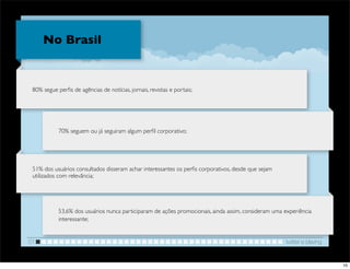No Brasil


 80% segue perﬁs de agências de notícias, jornais, revistas e portais;




            70% seguem ou já seguiram algum perﬁl corporativo;




 51% dos usuários consultados disseram achar interessantes os perﬁs corporativos, desde que sejam
 utilizados com relevância;




            53,6% dos usuários nunca participaram de ações promocionais, ainda assim, consideram uma experiência
            interessante;


01                                                                                                    twitter e blaving


                                                                                                                          10
 